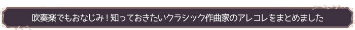 吹奏楽でもおなじみ！知っておきたいクラシック作曲家のアレコレをまとめました